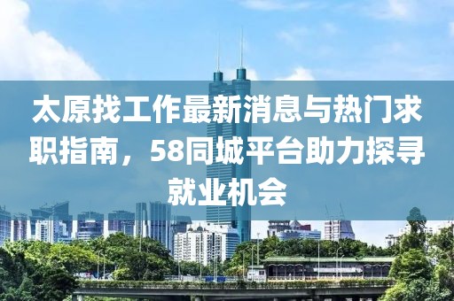 太原找工作最新消息與熱門求職指南，58同城平臺(tái)助力探尋就業(yè)機(jī)會(huì)