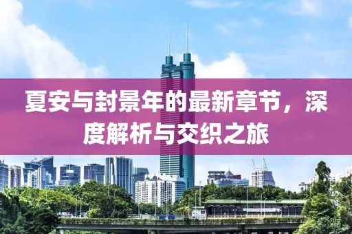 夏安與封景年的最新章節(jié)，深度解析與交織之旅