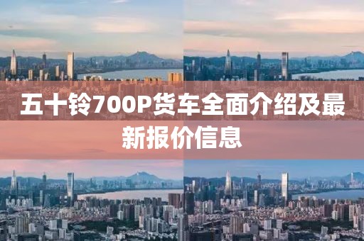 五十鈴700P貨車全面介紹及最新報價信息