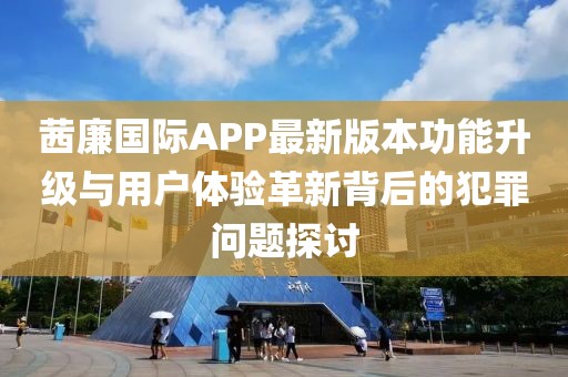 茜廉國際APP最新版本功能升級與用戶體驗(yàn)革新背后的犯罪問題探討