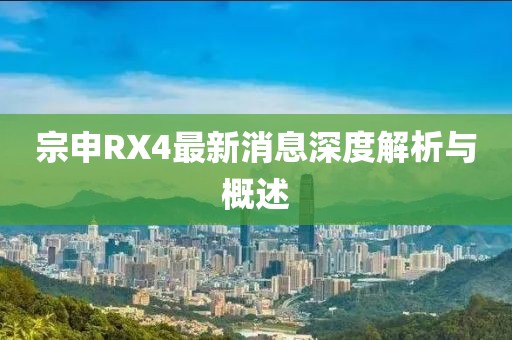 宗申RX4最新消息深度解析與概述