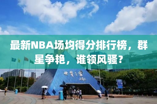 最新NBA場均得分排行榜，群星爭艷，誰領(lǐng)風(fēng)騷？