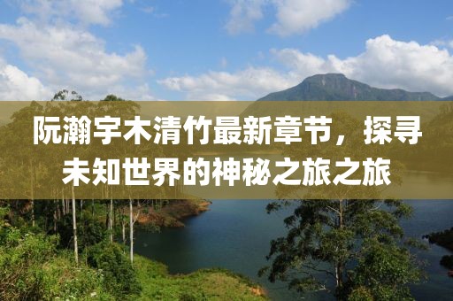 阮瀚宇木清竹最新章節(jié)，探尋未知世界的神秘之旅之旅