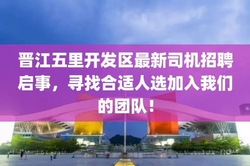 晉江五里開發(fā)區(qū)最新司機(jī)招聘啟事，尋找合適人選加入我們的團(tuán)隊(duì)！