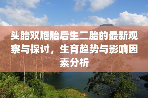 頭胎雙胞胎后生二胎的最新觀察與探討，生育趨勢(shì)與影響因素分析