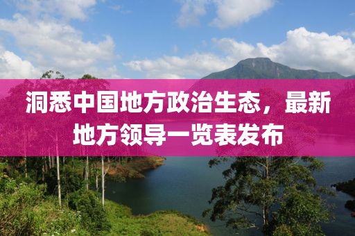 洞悉中國地方政治生態(tài)，最新地方領(lǐng)導(dǎo)一覽表發(fā)布