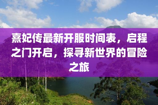 熹妃傳最新開服時間表，啟程之門開啟，探尋新世界的冒險之旅