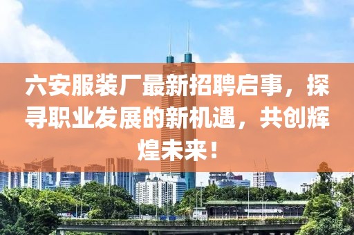 六安服裝廠最新招聘啟事，探尋職業(yè)發(fā)展的新機遇，共創(chuàng)輝煌未來！