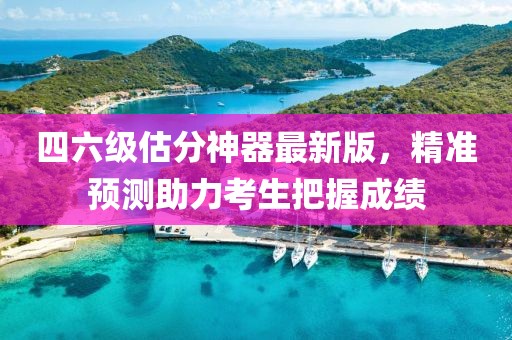 四六級估分神器最新版，精準預(yù)測助力考生把握成績