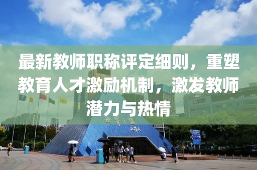 最新教師職稱評定細(xì)則，重塑教育人才激勵機制，激發(fā)教師潛力與熱情