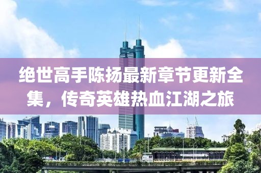 絕世高手陳揚(yáng)最新章節(jié)更新全集，傳奇英雄熱血江湖之旅