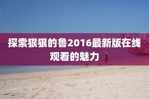 探索狠狠的魯2016最新版在線觀看的魅力