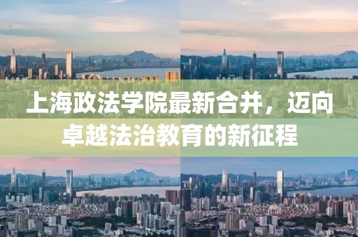 上海政法學院最新合并，邁向卓越法治教育的新征程