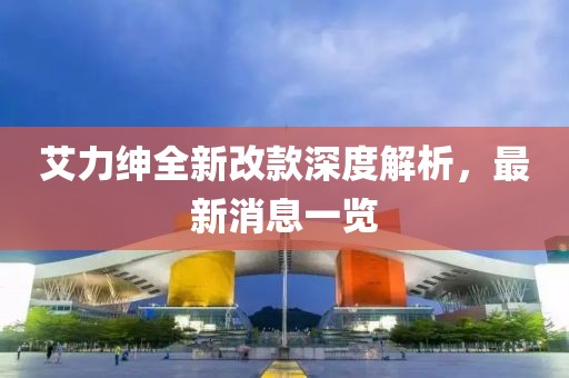 艾力紳全新改款深度解析，最新消息一覽