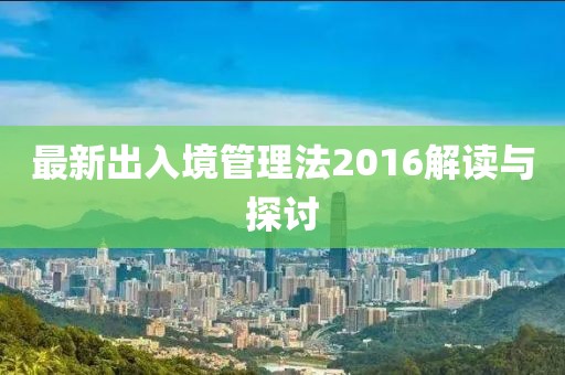 最新出入境管理法2016解讀與探討