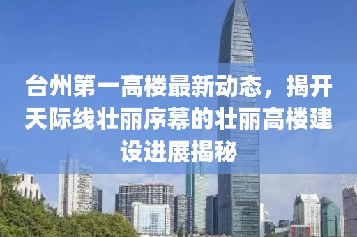 臺(tái)州第一高樓最新動(dòng)態(tài)，揭開(kāi)天際線壯麗序幕的壯麗高樓建設(shè)進(jìn)展揭秘