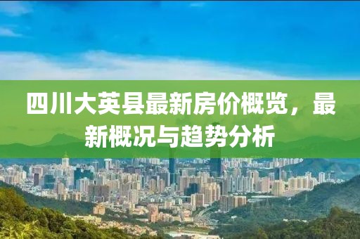 四川大英縣最新房價概覽，最新概況與趨勢分析