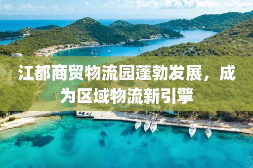 江都商貿(mào)物流園蓬勃發(fā)展，成為區(qū)域物流新引擎