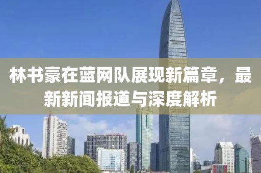 林書豪在藍(lán)網(wǎng)隊展現(xiàn)新篇章，最新新聞報道與深度解析