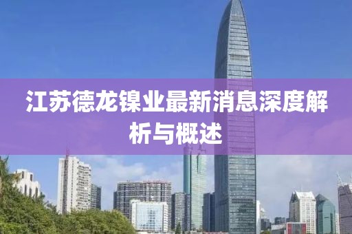 江蘇德龍鎳業(yè)最新消息深度解析與概述