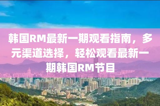 韓國RM最新一期觀看指南，多元渠道選擇，輕松觀看最新一期韓國RM節(jié)目