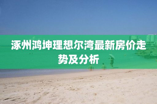 涿州鴻坤理想爾灣最新房?jī)r(jià)走勢(shì)及分析