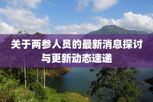關(guān)于兩參人員的最新消息探討與更新動(dòng)態(tài)速遞