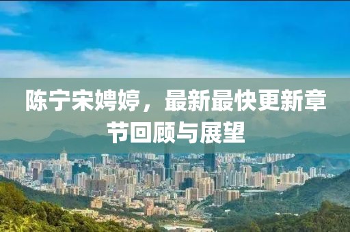 陳寧宋娉婷，最新最快更新章節(jié)回顧與展望