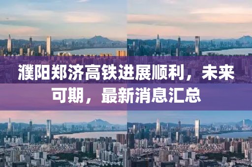 濮陽鄭濟(jì)高鐵進(jìn)展順利，未來可期，最新消息匯總