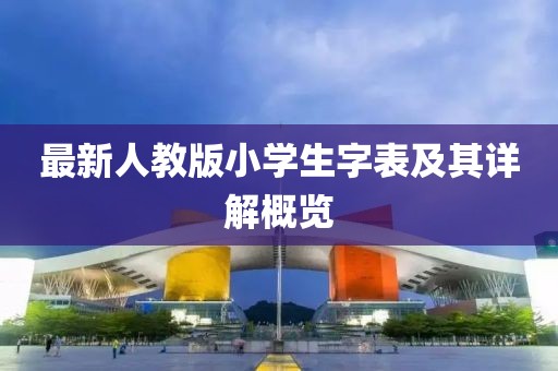 最新人教版小學(xué)生字表及其詳解概覽
