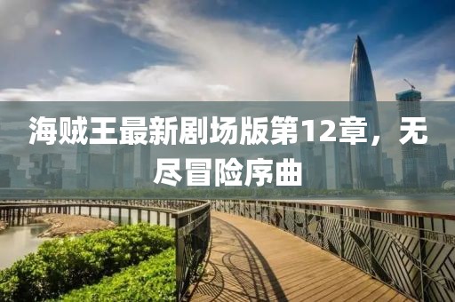海賊王最新劇場版第12章，無盡冒險序曲