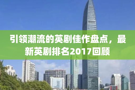 引領(lǐng)潮流的英劇佳作盤點(diǎn)，最新英劇排名2017回顧