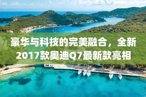 豪華與科技的完美融合，全新2017款?yuàn)W迪Q7最新款亮相