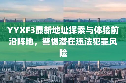 YYXF3最新地址探索與體驗前沿陣地，警惕潛在違法犯罪風險