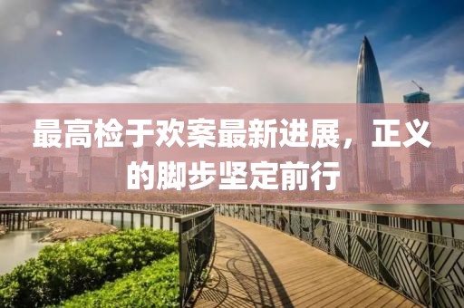 最高檢于歡案最新進展，正義的腳步堅定前行