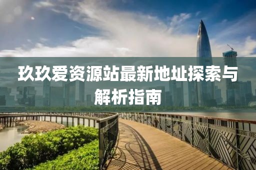 玖玖愛(ài)資源站最新地址探索與解析指南