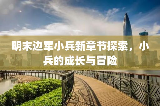 明末邊軍小兵新章節(jié)探索，小兵的成長(zhǎng)與冒險(xiǎn)