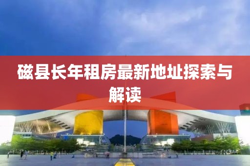 磁縣長年租房最新地址探索與解讀