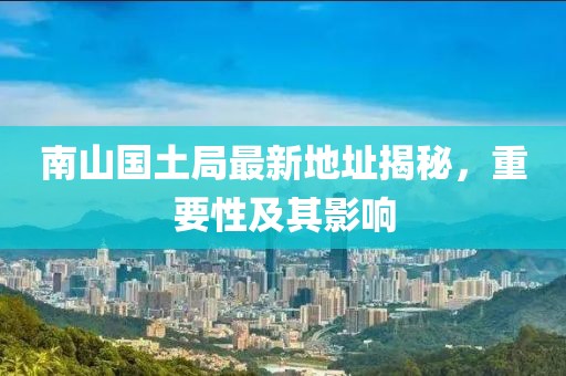 南山國土局最新地址揭秘，重要性及其影響