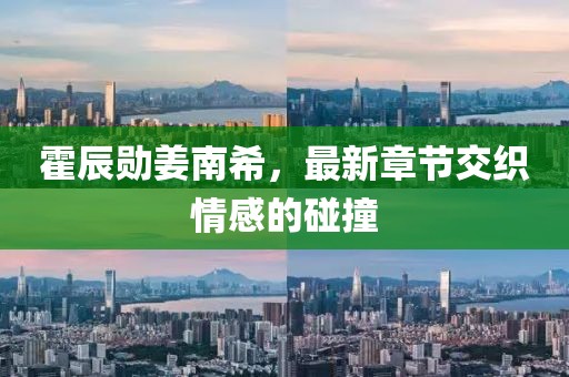霍辰勛姜南希，最新章節(jié)交織情感的碰撞