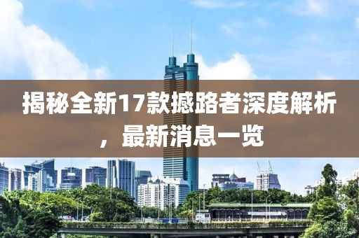 揭秘全新17款撼路者深度解析，最新消息一覽