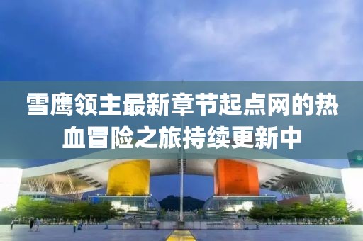 雪鷹領(lǐng)主最新章節(jié)起點(diǎn)網(wǎng)的熱血冒險之旅持續(xù)更新中
