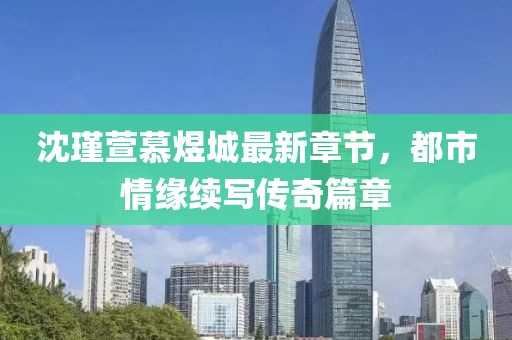 沈瑾萱慕煜城最新章節(jié)，都市情緣續(xù)寫傳奇篇章