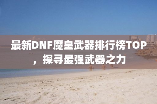 最新DNF魔皇武器排行榜TOP，探尋最強(qiáng)武器之力