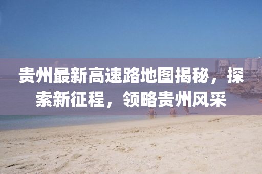 貴州最新高速路地圖揭秘，探索新征程，領(lǐng)略貴州風(fēng)采
