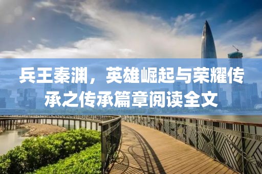 兵王秦淵，英雄崛起與榮耀傳承之傳承篇章閱讀全文