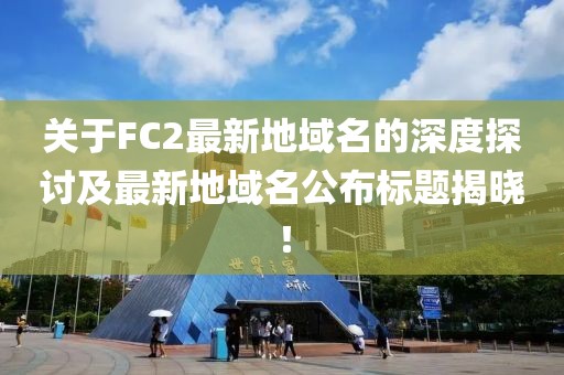 關(guān)于FC2最新地域名的深度探討及最新地域名公布標(biāo)題揭曉！