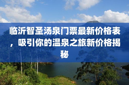 臨沂智圣湯泉門票最新價格表，吸引你的溫泉之旅新價格揭秘