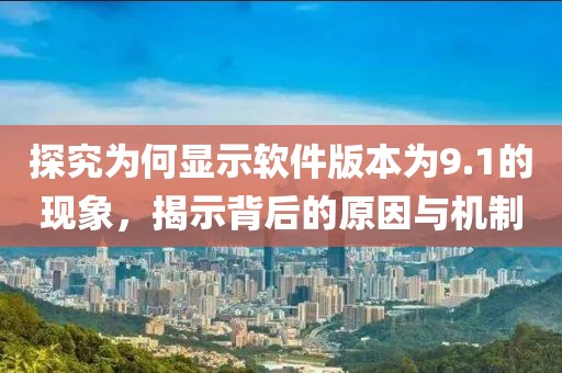 探究為何顯示軟件版本為9.1的現(xiàn)象，揭示背后的原因與機制