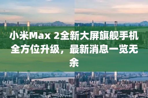 小米Max 2全新大屏旗艦手機全方位升級，最新消息一覽無余